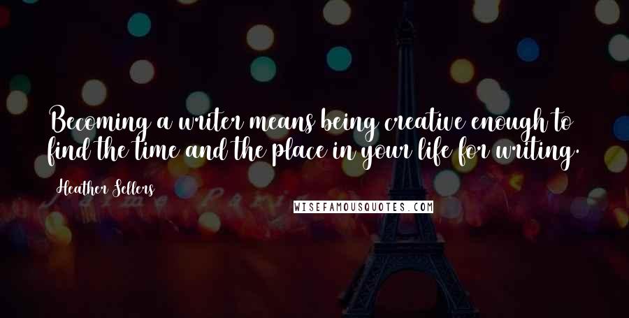 Heather Sellers Quotes: Becoming a writer means being creative enough to find the time and the place in your life for writing.