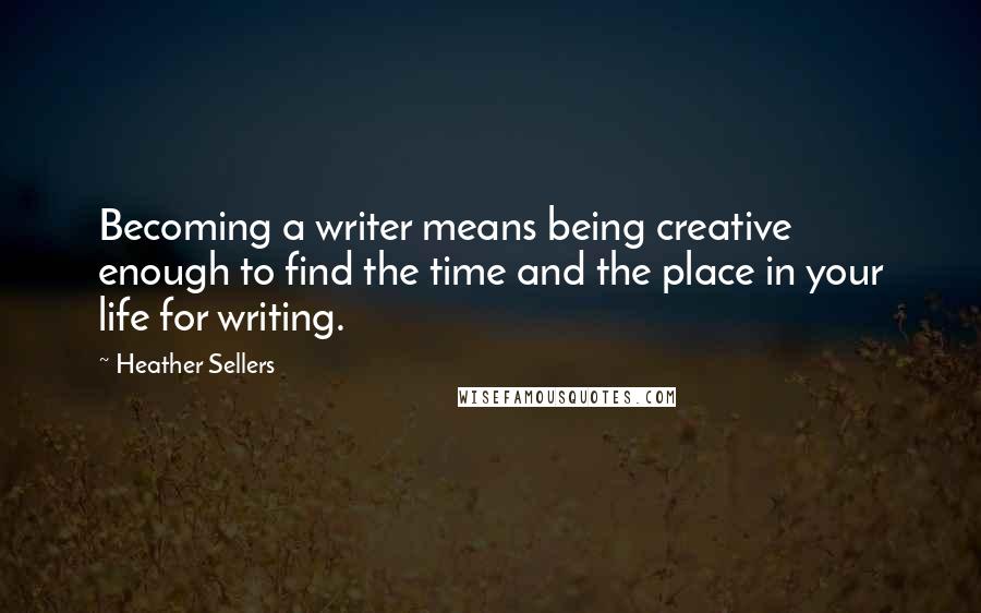 Heather Sellers Quotes: Becoming a writer means being creative enough to find the time and the place in your life for writing.