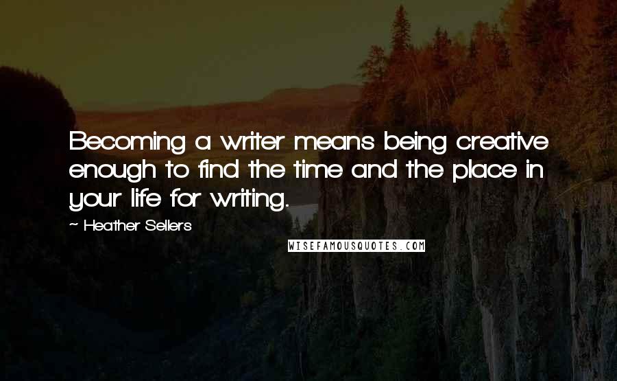 Heather Sellers Quotes: Becoming a writer means being creative enough to find the time and the place in your life for writing.