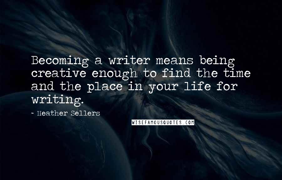 Heather Sellers Quotes: Becoming a writer means being creative enough to find the time and the place in your life for writing.