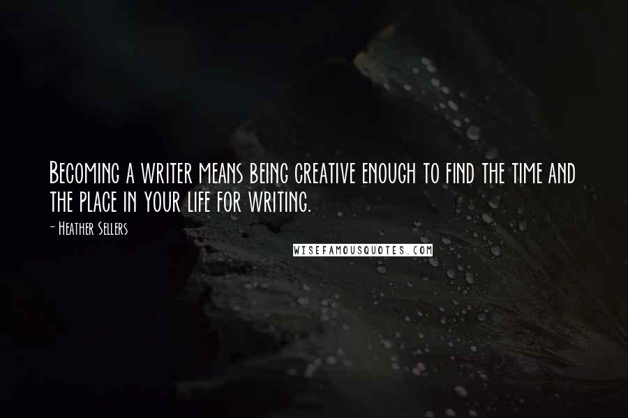 Heather Sellers Quotes: Becoming a writer means being creative enough to find the time and the place in your life for writing.