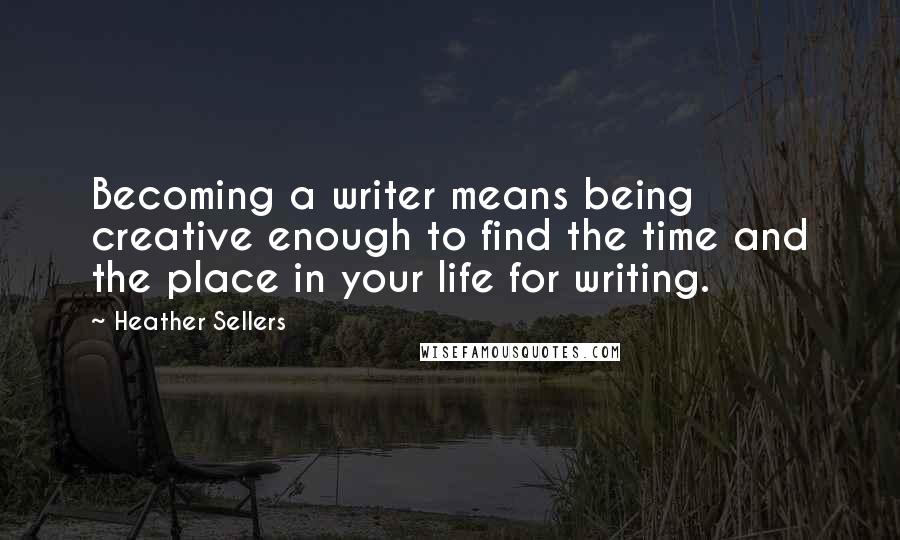 Heather Sellers Quotes: Becoming a writer means being creative enough to find the time and the place in your life for writing.