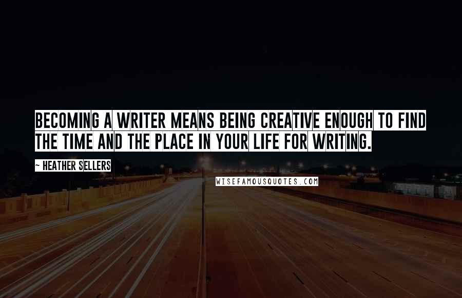 Heather Sellers Quotes: Becoming a writer means being creative enough to find the time and the place in your life for writing.