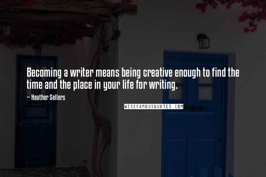 Heather Sellers Quotes: Becoming a writer means being creative enough to find the time and the place in your life for writing.