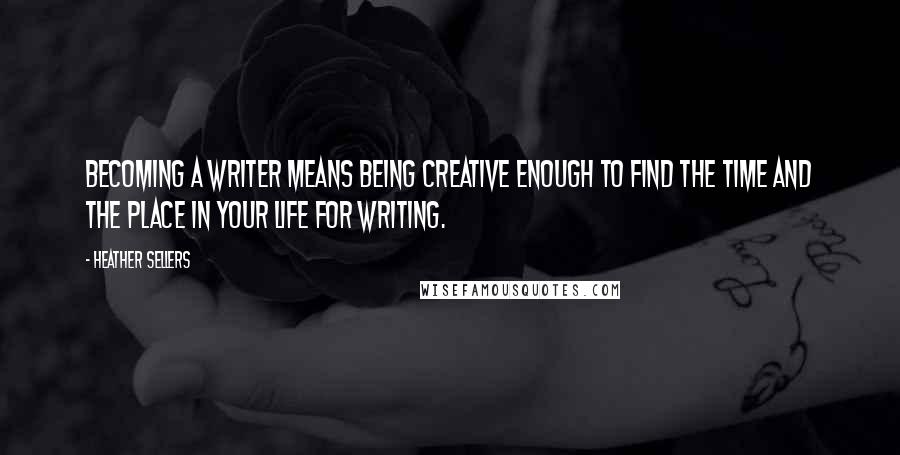 Heather Sellers Quotes: Becoming a writer means being creative enough to find the time and the place in your life for writing.