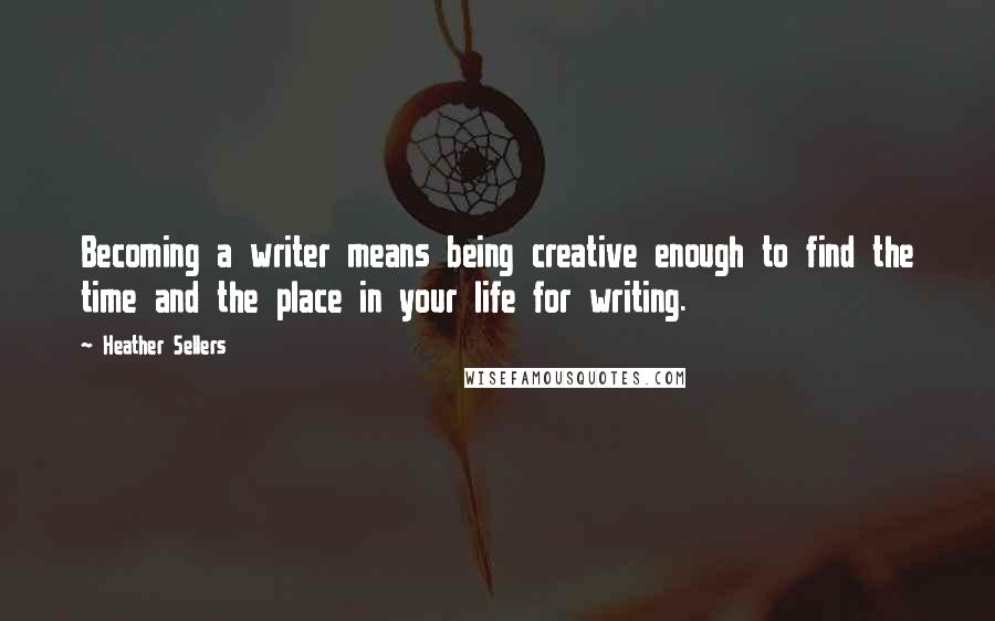 Heather Sellers Quotes: Becoming a writer means being creative enough to find the time and the place in your life for writing.