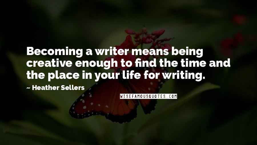 Heather Sellers Quotes: Becoming a writer means being creative enough to find the time and the place in your life for writing.