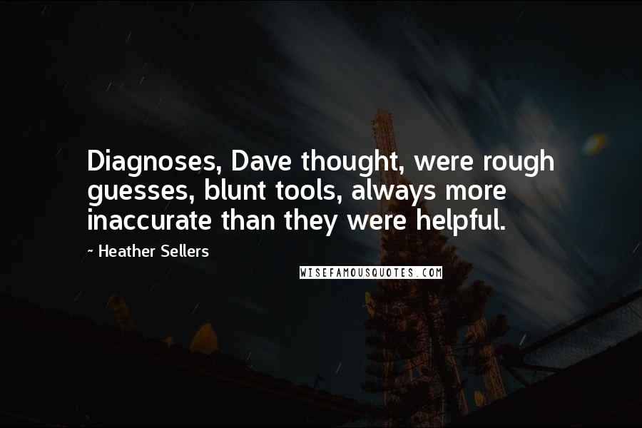 Heather Sellers Quotes: Diagnoses, Dave thought, were rough guesses, blunt tools, always more inaccurate than they were helpful.