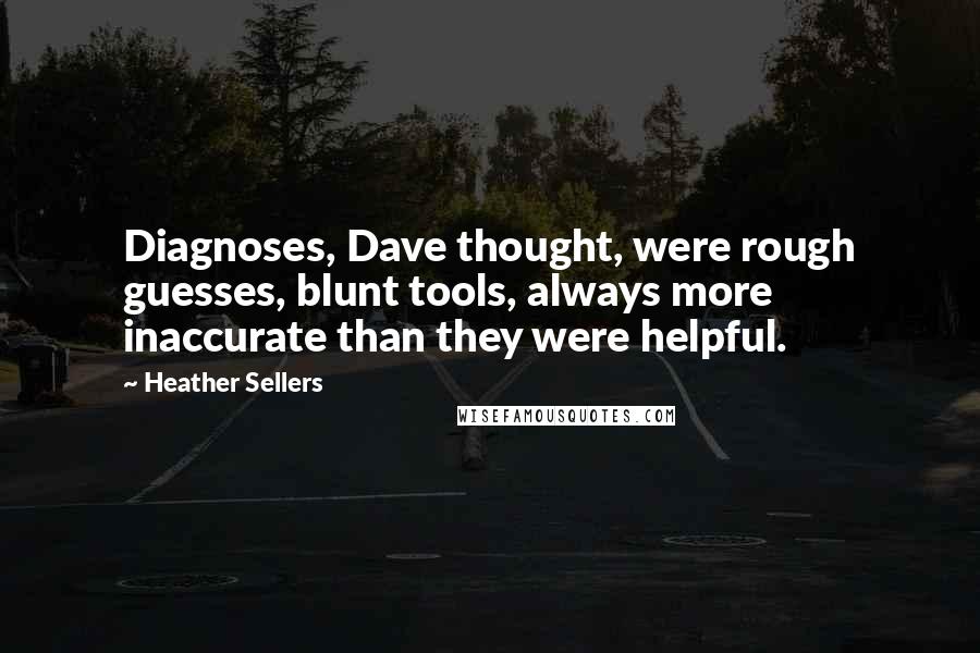 Heather Sellers Quotes: Diagnoses, Dave thought, were rough guesses, blunt tools, always more inaccurate than they were helpful.