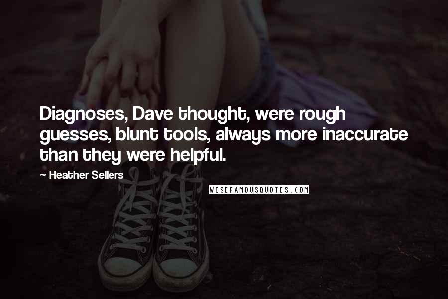 Heather Sellers Quotes: Diagnoses, Dave thought, were rough guesses, blunt tools, always more inaccurate than they were helpful.