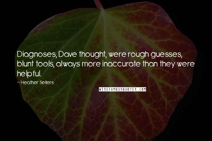 Heather Sellers Quotes: Diagnoses, Dave thought, were rough guesses, blunt tools, always more inaccurate than they were helpful.