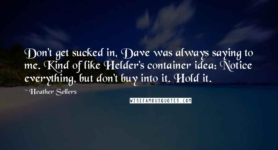 Heather Sellers Quotes: Don't get sucked in, Dave was always saying to me. Kind of like Helder's container idea: Notice everything, but don't buy into it. Hold it.