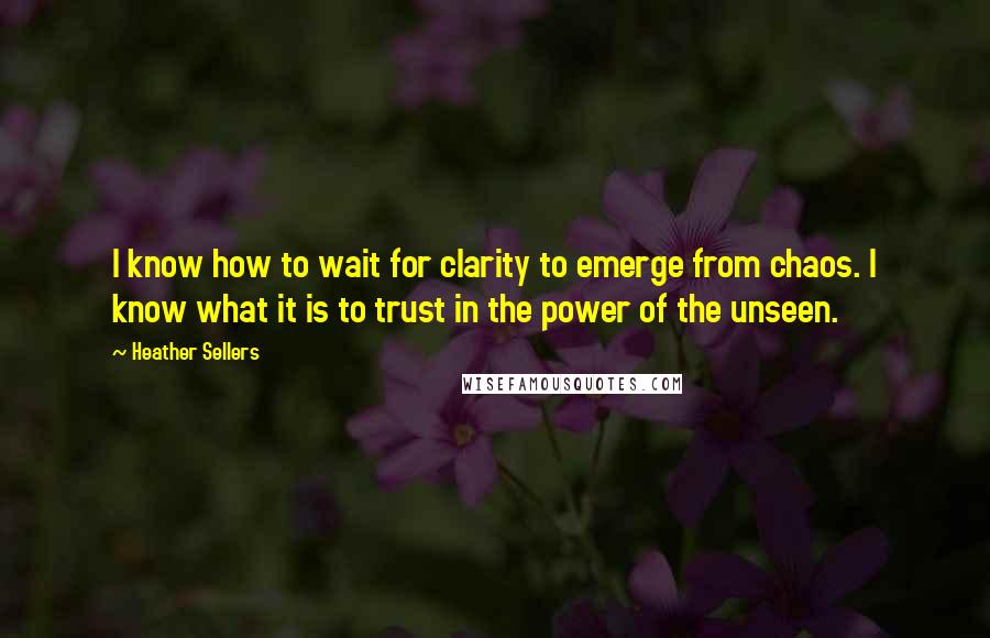 Heather Sellers Quotes: I know how to wait for clarity to emerge from chaos. I know what it is to trust in the power of the unseen.