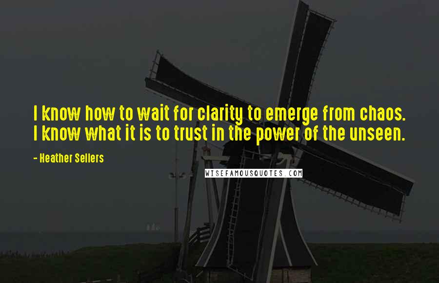 Heather Sellers Quotes: I know how to wait for clarity to emerge from chaos. I know what it is to trust in the power of the unseen.