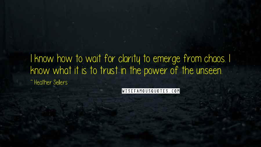 Heather Sellers Quotes: I know how to wait for clarity to emerge from chaos. I know what it is to trust in the power of the unseen.