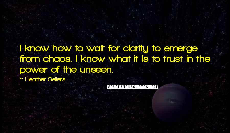 Heather Sellers Quotes: I know how to wait for clarity to emerge from chaos. I know what it is to trust in the power of the unseen.