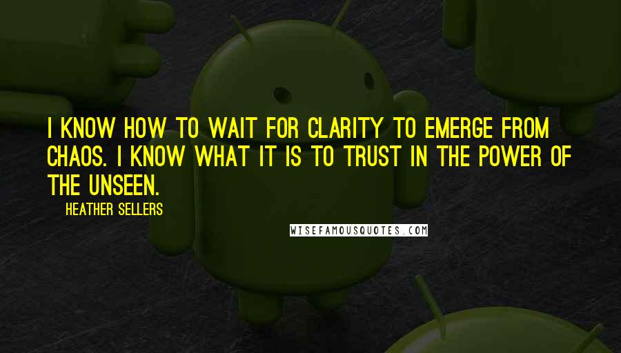 Heather Sellers Quotes: I know how to wait for clarity to emerge from chaos. I know what it is to trust in the power of the unseen.