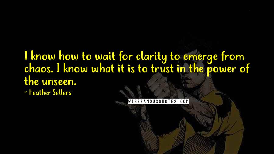 Heather Sellers Quotes: I know how to wait for clarity to emerge from chaos. I know what it is to trust in the power of the unseen.