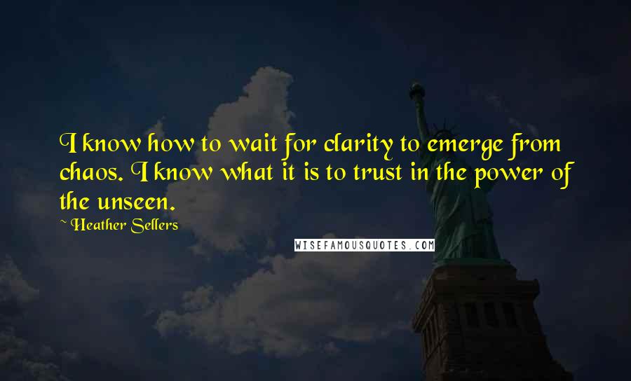 Heather Sellers Quotes: I know how to wait for clarity to emerge from chaos. I know what it is to trust in the power of the unseen.