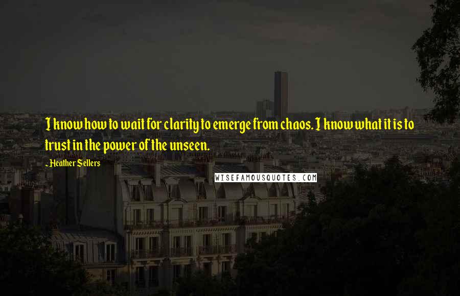 Heather Sellers Quotes: I know how to wait for clarity to emerge from chaos. I know what it is to trust in the power of the unseen.