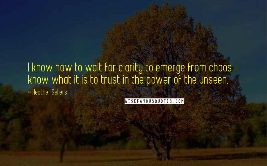 Heather Sellers Quotes: I know how to wait for clarity to emerge from chaos. I know what it is to trust in the power of the unseen.