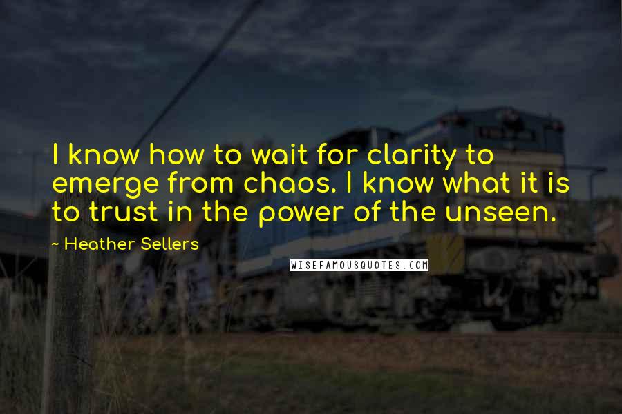 Heather Sellers Quotes: I know how to wait for clarity to emerge from chaos. I know what it is to trust in the power of the unseen.