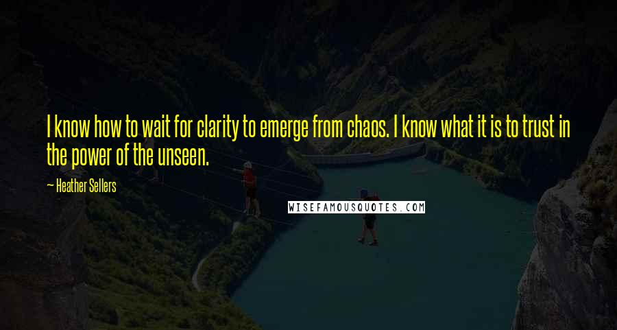 Heather Sellers Quotes: I know how to wait for clarity to emerge from chaos. I know what it is to trust in the power of the unseen.