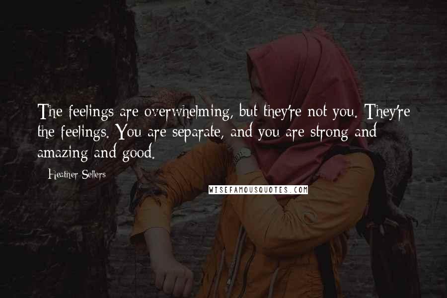 Heather Sellers Quotes: The feelings are overwhelming, but they're not you. They're the feelings. You are separate, and you are strong and amazing and good.