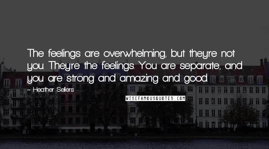 Heather Sellers Quotes: The feelings are overwhelming, but they're not you. They're the feelings. You are separate, and you are strong and amazing and good.