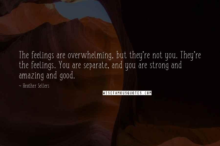 Heather Sellers Quotes: The feelings are overwhelming, but they're not you. They're the feelings. You are separate, and you are strong and amazing and good.