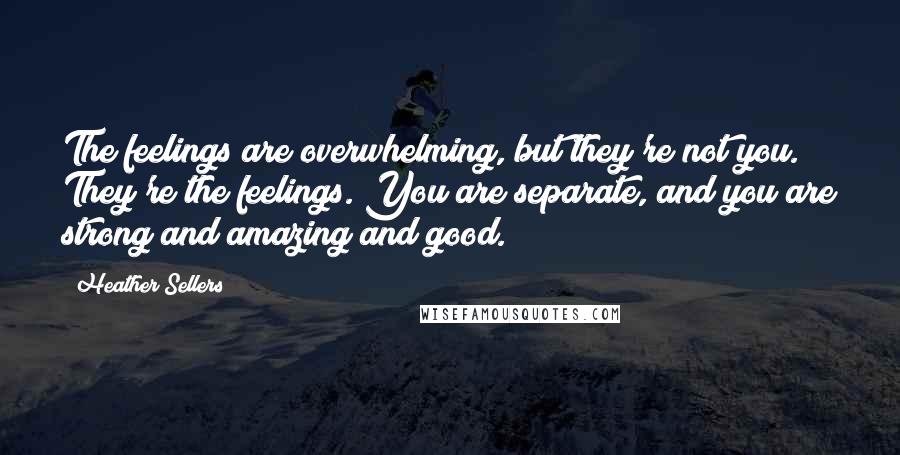 Heather Sellers Quotes: The feelings are overwhelming, but they're not you. They're the feelings. You are separate, and you are strong and amazing and good.