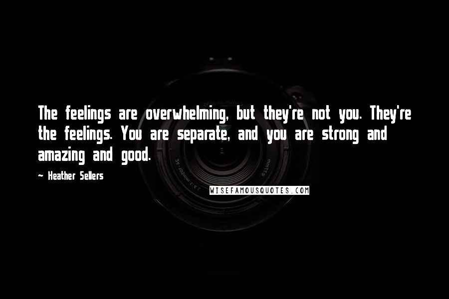 Heather Sellers Quotes: The feelings are overwhelming, but they're not you. They're the feelings. You are separate, and you are strong and amazing and good.