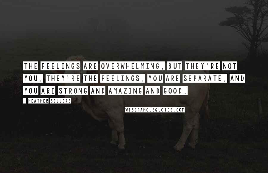 Heather Sellers Quotes: The feelings are overwhelming, but they're not you. They're the feelings. You are separate, and you are strong and amazing and good.