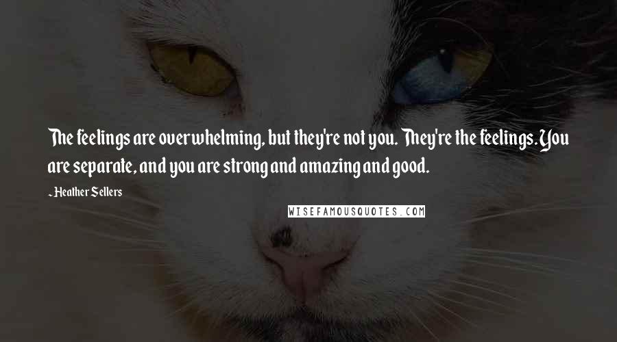 Heather Sellers Quotes: The feelings are overwhelming, but they're not you. They're the feelings. You are separate, and you are strong and amazing and good.