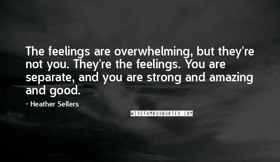 Heather Sellers Quotes: The feelings are overwhelming, but they're not you. They're the feelings. You are separate, and you are strong and amazing and good.