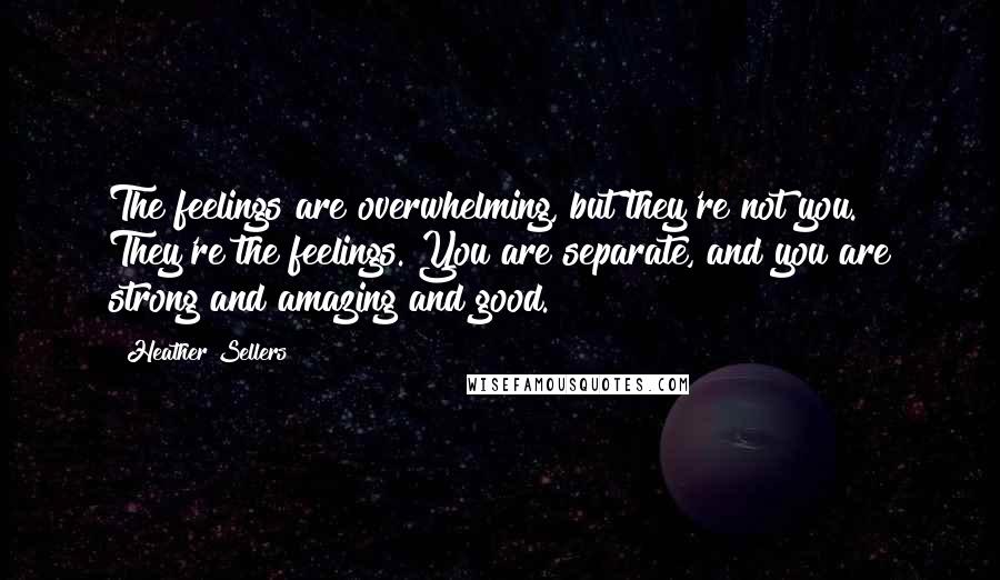 Heather Sellers Quotes: The feelings are overwhelming, but they're not you. They're the feelings. You are separate, and you are strong and amazing and good.