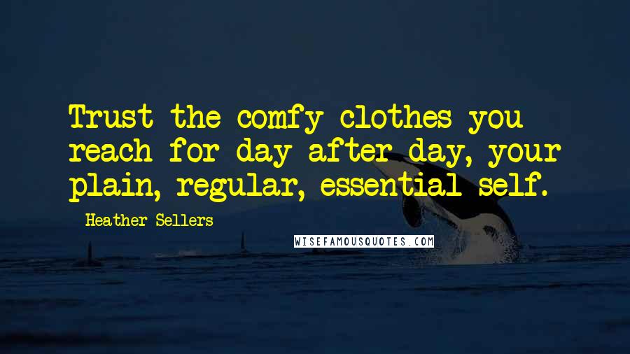 Heather Sellers Quotes: Trust the comfy clothes you reach for day after day, your plain, regular, essential self.