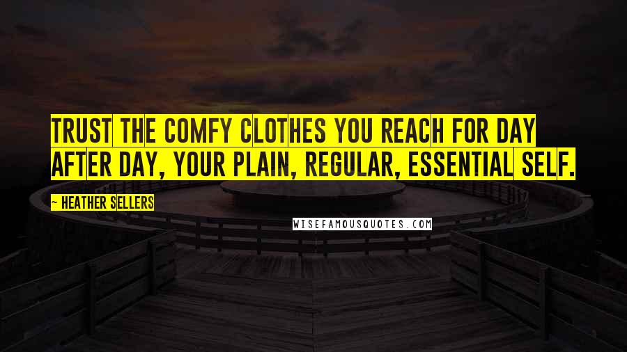Heather Sellers Quotes: Trust the comfy clothes you reach for day after day, your plain, regular, essential self.