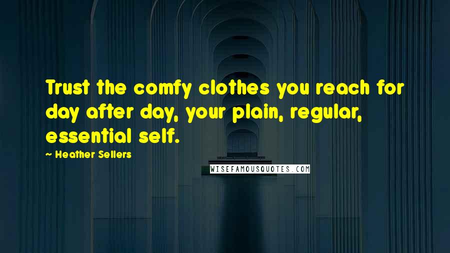 Heather Sellers Quotes: Trust the comfy clothes you reach for day after day, your plain, regular, essential self.