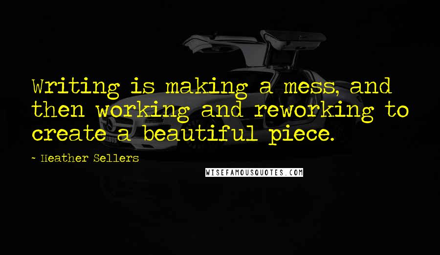 Heather Sellers Quotes: Writing is making a mess, and then working and reworking to create a beautiful piece.