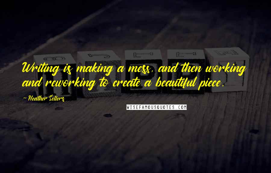 Heather Sellers Quotes: Writing is making a mess, and then working and reworking to create a beautiful piece.