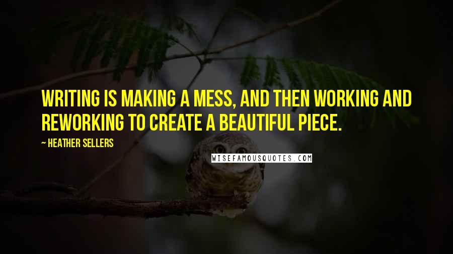 Heather Sellers Quotes: Writing is making a mess, and then working and reworking to create a beautiful piece.