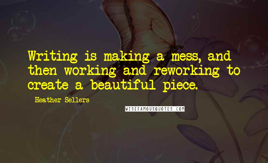 Heather Sellers Quotes: Writing is making a mess, and then working and reworking to create a beautiful piece.