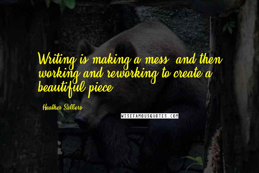 Heather Sellers Quotes: Writing is making a mess, and then working and reworking to create a beautiful piece.