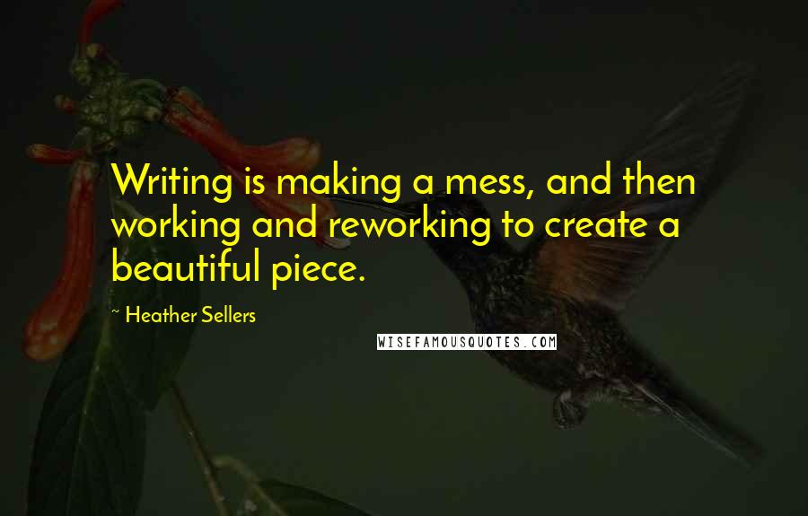 Heather Sellers Quotes: Writing is making a mess, and then working and reworking to create a beautiful piece.