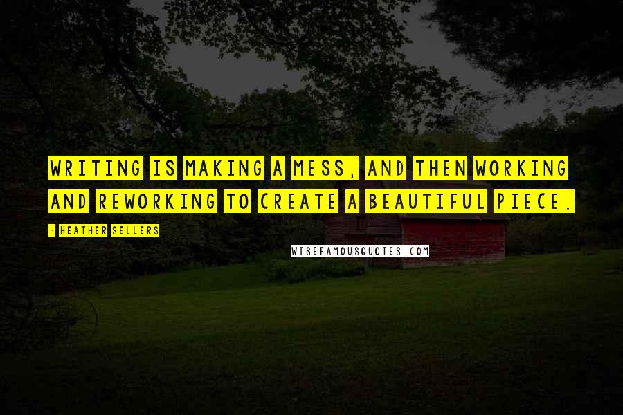 Heather Sellers Quotes: Writing is making a mess, and then working and reworking to create a beautiful piece.