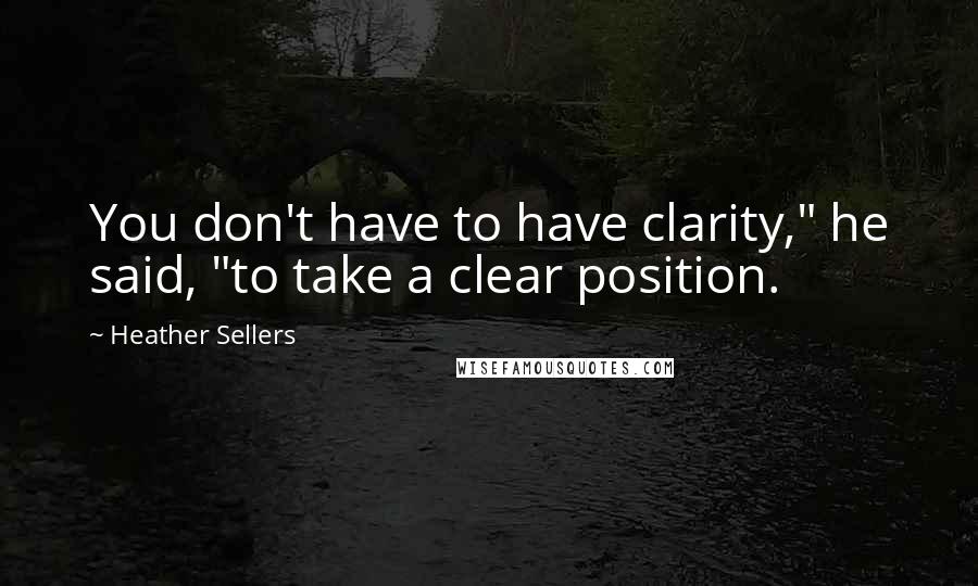 Heather Sellers Quotes: You don't have to have clarity," he said, "to take a clear position.