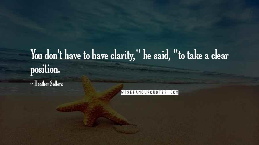 Heather Sellers Quotes: You don't have to have clarity," he said, "to take a clear position.