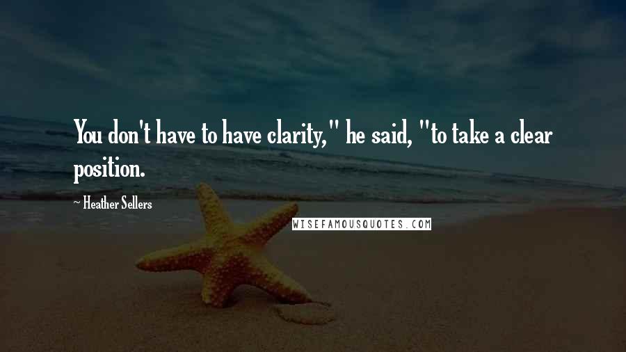 Heather Sellers Quotes: You don't have to have clarity," he said, "to take a clear position.