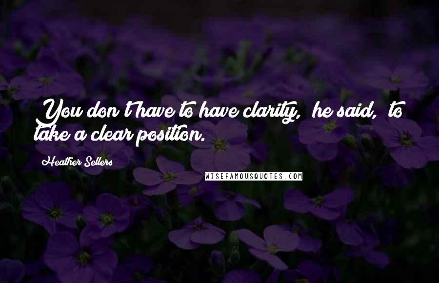 Heather Sellers Quotes: You don't have to have clarity," he said, "to take a clear position.